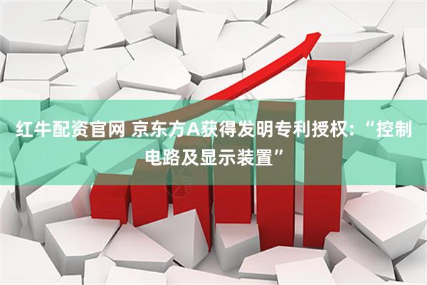 红牛配资官网 京东方A获得发明专利授权: “控制电路及显示装置”