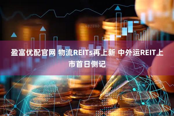 盈富优配官网 物流REITs再上新 中外运REIT上市首日侧记