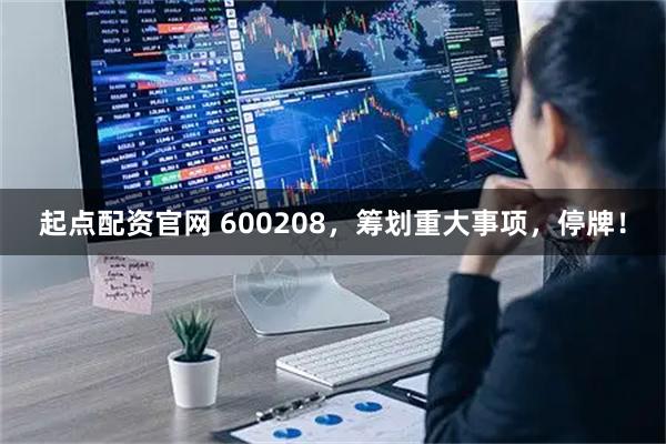 起点配资官网 600208，筹划重大事项，停牌！