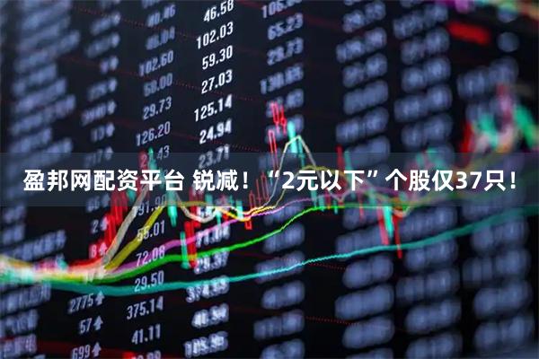 盈邦网配资平台 锐减！“2元以下”个股仅37只！