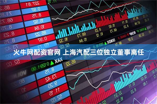 火牛网配资官网 上海汽配三位独立董事离任