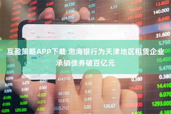 互盈策略APP下载 渤海银行为天津地区租赁企业承销债券破百亿元