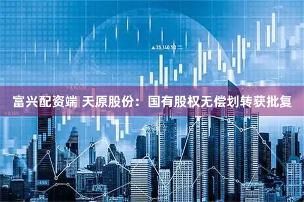 富兴配资端 天原股份：国有股权无偿划转获批复
