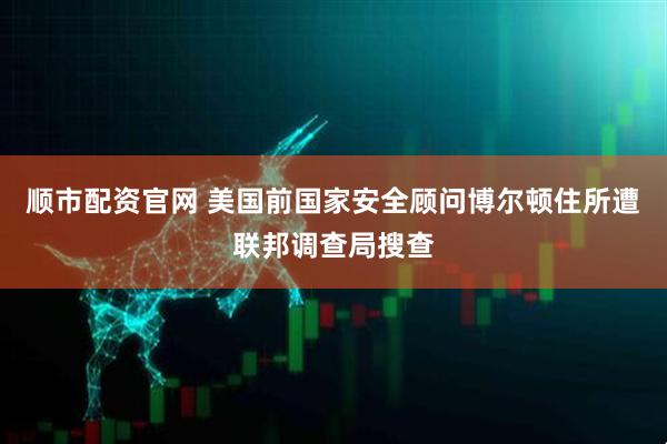 顺市配资官网 美国前国家安全顾问博尔顿住所遭联邦调查局搜查