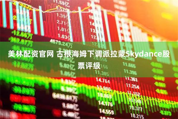 美林配资官网 古根海姆下调派拉蒙Skydance股票评级
