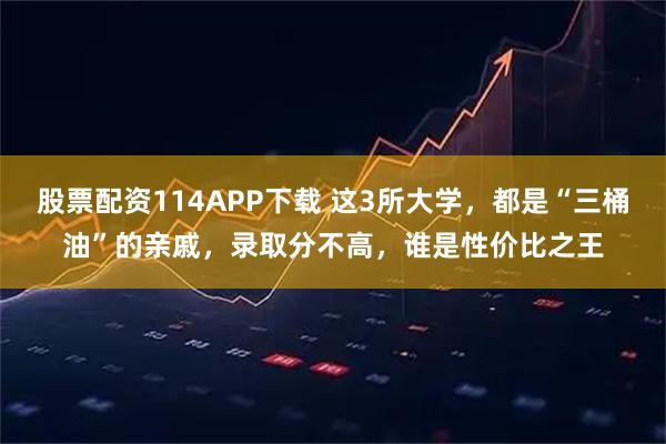 股票配资114APP下载 这3所大学，都是“三桶油”的亲戚，录取分不高，谁是性价比之王