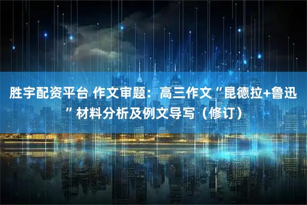 胜宇配资平台 作文审题：高三作文“昆德拉+鲁迅”材料分析及例文导写（修订）