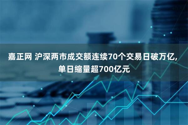 嘉正网 沪深两市成交额连续70个交易日破万亿, 单日缩量超700亿元