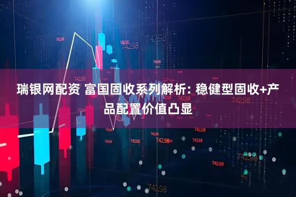 瑞银网配资 富国固收系列解析: 稳健型固收+产品配置价值凸显