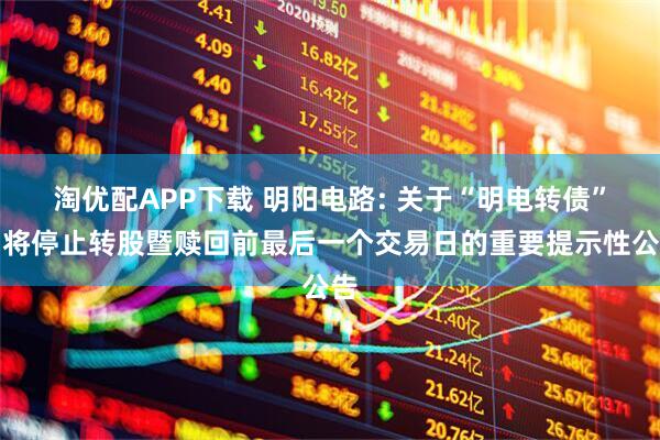 淘优配APP下载 明阳电路: 关于“明电转债”即将停止转股暨赎回前最后一个交易日的重要提示性公告