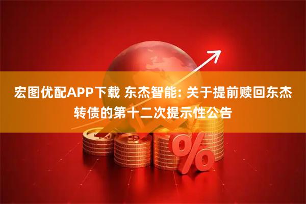 宏图优配APP下载 东杰智能: 关于提前赎回东杰转债的第十二次提示性公告