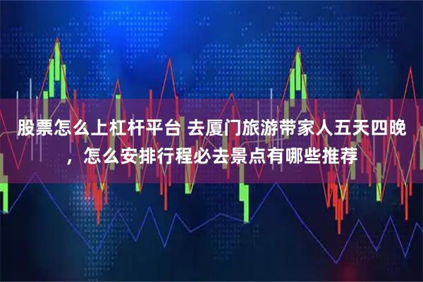 股票怎么上杠杆平台 去厦门旅游带家人五天四晚，怎么安排行程必去景点有哪些推荐