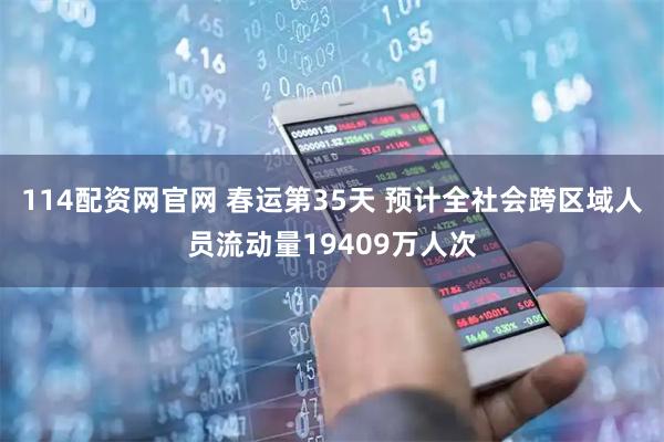 114配资网官网 春运第35天 预计全社会跨区域人员流动量19409万人次