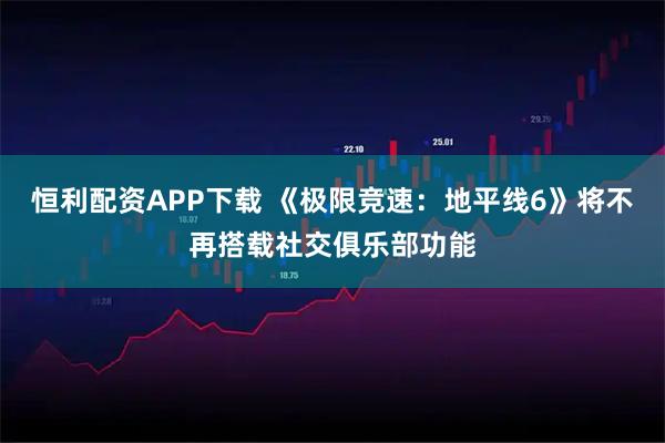 恒利配资APP下载 《极限竞速：地平线6》将不再搭载社交俱乐部功能