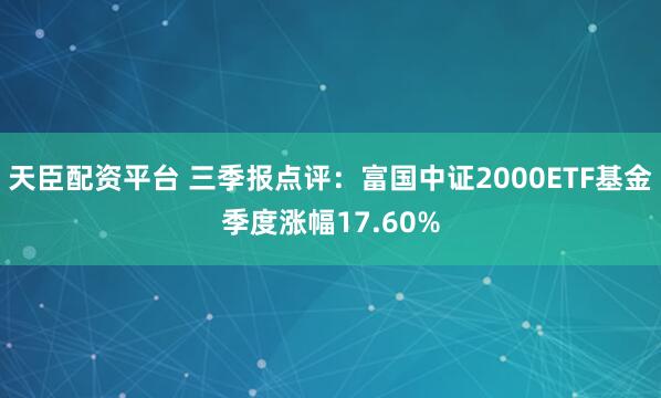 天臣配资平台 三季报点评：富国中证2000ETF基金季度涨幅17.60%