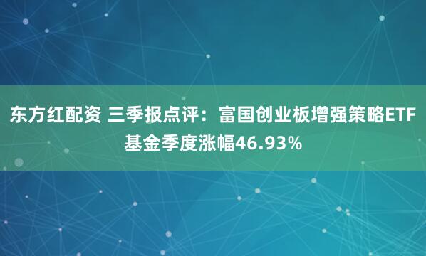 东方红配资 三季报点评：富国创业板增强策略ETF基金季度涨幅46.93%