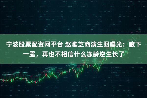 宁波股票配资网平台 赵雅芝商演生图曝光：腋下一露，再也不相信什么冻龄逆生长了