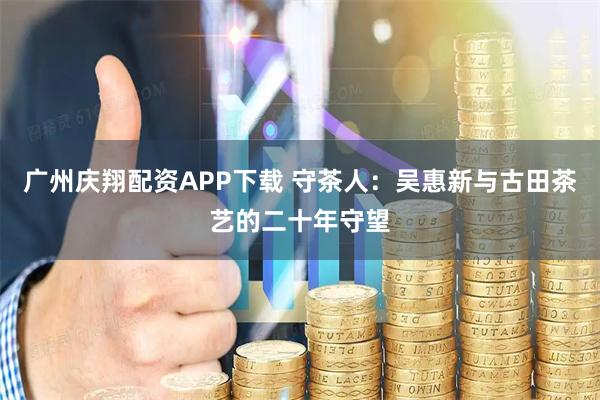 广州庆翔配资APP下载 守茶人：吴惠新与古田茶艺的二十年守望