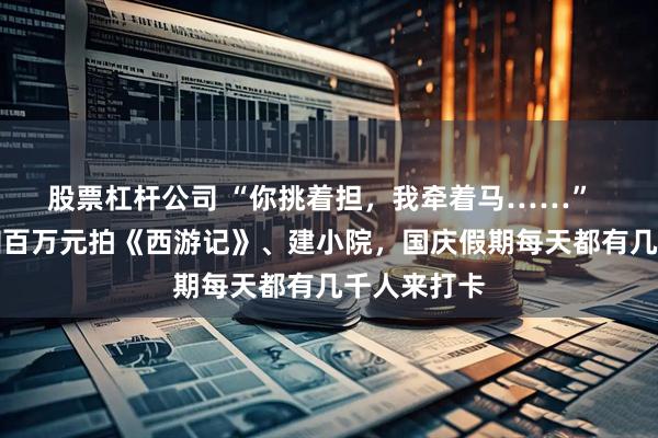 股票杠杆公司 “你挑着担，我牵着马……”  广西村民掏百万元拍《西游记》、建小院，国庆假期每天都有几千人来打卡