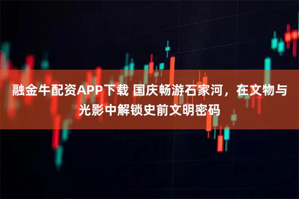 融金牛配资APP下载 国庆畅游石家河，在文物与光影中解锁史前文明密码